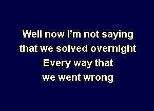 Well now Pm not saying
that we solved overnight

Every way that
we went wrong