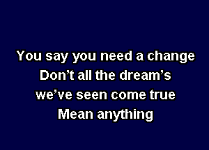 You say you need a change

Don't all the dreams
weWe seen come true
Mean anything