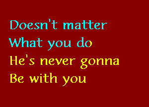 Doesn't matter
What you do

He's never gonna
Be with you