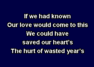 If we had known
Our love would come to this

We could have
saved our hearfs
The hurt of wasted years