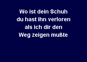 W0 ist dein Schuh
du hast ihn verloren
als ich dir den

Weg zeigen muBte