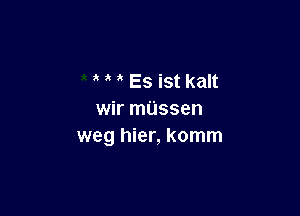 Es ist kalt

wir mussen
weg hier, komm