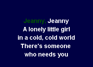 Jeanny
A lonely little girl

in a cold, cold world
There's someone
who needs you