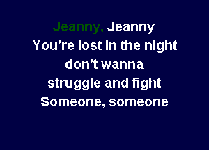 Jeanny
You're lost in the night
don't wanna

struggle and fight
Someone, someone