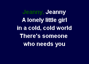 Jeanny
A lonely little girl
in a cold, cold world

There's someone
who needs you