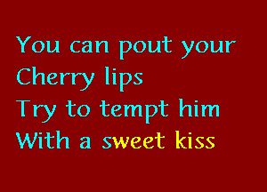 You can pout your
Cherry lips

Try to tempt him
With a sweet kiss