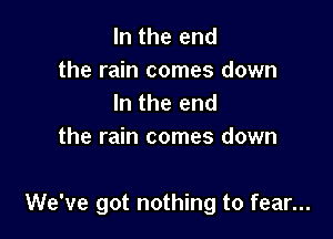 In the end

the rain comes down
In the end

the rain comes down

We've got nothing to fear...