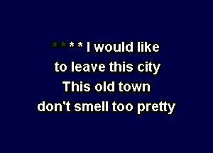 I would like
to leave this city

This old town
don't smell too pretty
