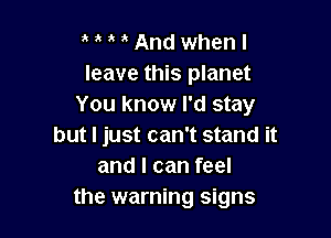 MMAndwhenl
leave this planet
You know I'd stay

but I just can't stand it
and I can feel
the warning signs