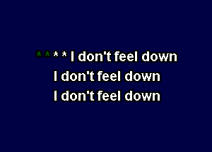 I don't feel down

I don't feel down
I don't feel down