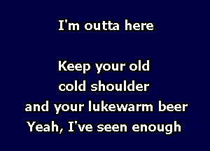 I'm outta here

Keep your old
cold shoulder

and your lukewarm beer

Yeah, I've seen enough