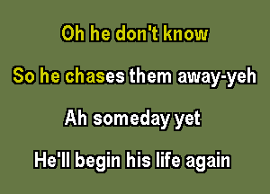 0h he don't know
So he chases them away-yeh

Ah someday yet

He'll begin his life again