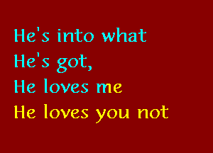 He's into what
He's got,

He loves me
He loves you not