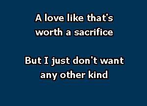 A love like that's
worth a sacrifice

But I just don't want
any other kind