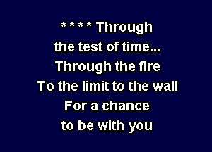 t t t t Through
the test of time...
Through the tire

To the limit to the wall
For a chance
to be with you