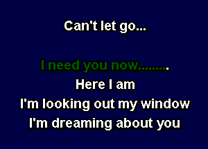 Can't let go...

Here I am
I'm looking out my window
I'm dreaming about you