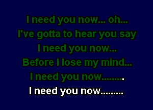 I need you now .........