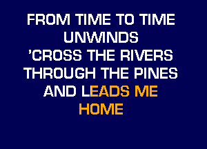 FROM TIME TO TIME
UNMIINDS
'CROSS THE RIVERS
THROUGH THE PINES
AND LEADS ME
HOME