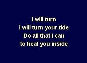 I will turn
I will turn your tide

Do all that I can
to heal you inside