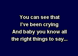 You can see that
We been crying

And baby you know all
the right things to say...