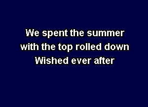 We spent the summer
with the top rolled down

Wished ever after