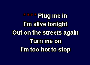 Plug me in
I'm alive tonight

Out on the streets again
Turn me on
I'm too hot to stop