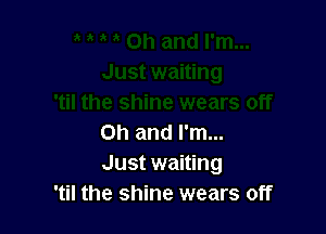 Oh and I'm...
Just waiting
'til the shine wears off