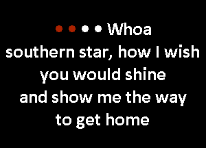 0 0 0 0 Whoa
southern star, how I wish

you would shine
and show me the way
to get home