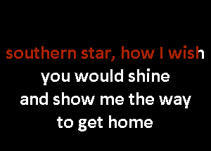 southern star, how I wish

you would shine
and show me the way
to get home