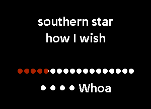 southern star
how I wish

OOOOOOOOOOOOOOOOOO

ooooWhoa