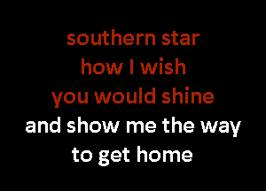 southern star
how I wish

you would shine
and show me the way
to get home
