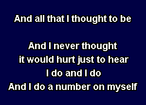 And all that I thought to be

And I never thought

it would hurt just to hear
I do and I do
And I do a number on myself