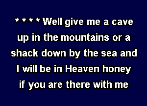 t t t t Well give me a cave
up in the mountains or a
shack down by the sea and
I will be in Heaven honey
if you are there with me