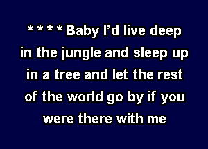 t t t t Baby Pd live deep
in the jungle and sleep up
in a tree and let the rest
of the world go by if you
were there with me