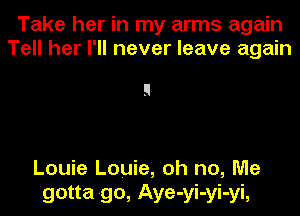 Take her in my arms again
Tell her I'll never leave again

Louie Louie, oh no, Me
gotta go, Aye-yi-yi-yi,