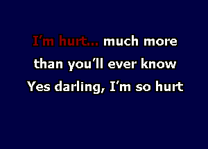 much more

than you'll ever know

Yes darling, I'm so hurt
