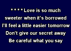 iv iv iv iv Love is so much
sweeter when ifs borrowed
Pll feel a little easier tomorrow
Don,t give our secret away
Be careful what you say