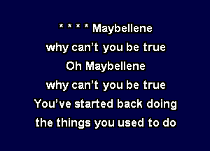 . o o o Maybellene
why canot you be true
Oh Maybellene

why canot you be true

You've started back doing

the things you used to do
