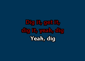 Yeah, dig