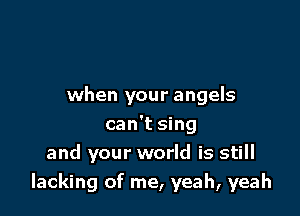when your angels

can't sing
and your world is still
lacking of me, yeah, yeah
