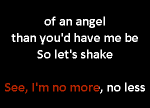 of an angel
than you'd have me be

So let's shake

See, I'm no more, no less