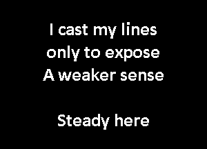 I cast my lines
only to expose

A weaker sense

Steady here