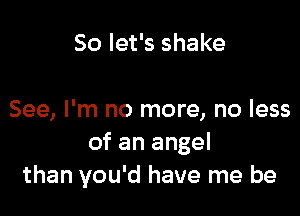 So let's shake

See, I'm no more, no less
of an angel
than you'd have me be