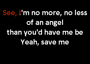 See, I'm no more, no less
of an angel

than you'd have me be
Yeah, save me