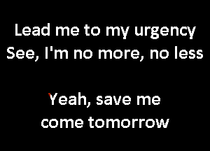 Lead me to my urgency
See, I'm no more, no less

Yeah, save me
come tomorrow