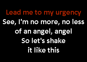 Lead me to my urgency
See, I'm no more, no less
of an angel, angel
So let's shake
it like this