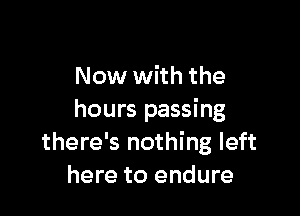 Now with the

hours passing
there's nothing left
here to endure