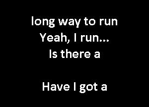 long way to run
Yeah,lrun.
Is there a

Have I got a