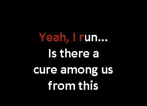 Yeah, I run...

Is there a
cure among us
from this