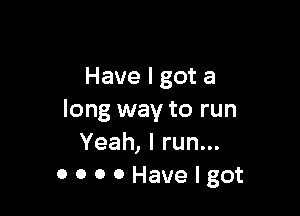 Have I got a

long way to run
Yeah, I run...
OOOOHavelgot